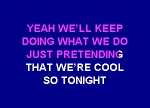 YEAH WELL KEEP
DOING WHAT WE DO
JUST PRETENDING
THAT WERE COOL
SO TONIGHT