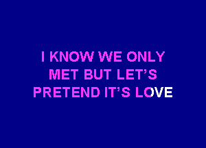 I KNOW WE ONLY

MET BUT LET,S
PRETEND ITS LOVE