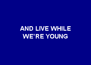 AND LIVE WHILE

WERE YOUNG