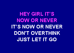 HEY GIRL IT,S
NOW OR NEVER
IT,S NOW 0R NEVER
DON'T OVERTHINK
JUST LET IT GO

g
