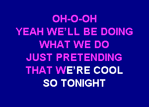 OH-O-OH
YEAH WELL BE DOING
WHAT WE DO
JUST PRETENDING
THAT WERE COOL
SO TONIGHT