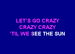 LETS GO CRAZY

CRAZY CRAZY
TIL WE SEE THE SUN