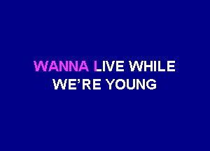 WANNA LIVE WHILE

WERE YOUNG