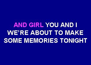 AND GIRL YOU AND I
WERE ABOUT TO MAKE
SOME MEMORIES TONIGHT