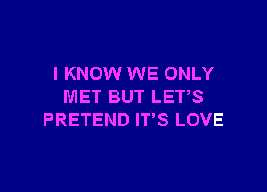 I KNOW WE ONLY

MET BUT LET,S
PRETEND ITS LOVE