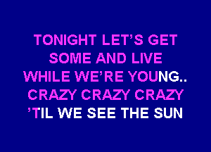 TONIGHT LETS GET
SOME AND LIVE
WHILE WERE YOUNG..
CRAZY CRAZY CRAZY
TlL WE SEE THE SUN