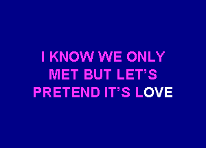 I KNOW WE ONLY

MET BUT LET,S
PRETEND ITS LOVE