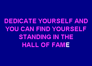 DEDICATE YOURSELF AND
YOU CAN FIND YOURSELF
STANDING IN THE
HALL OF FAME