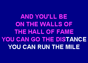 AND YOU'LL BE
ON THE WALLS OF
THE HALL OF FAME
YOU CAN G0 THE DISTANCE
YOU CAN RUN THE MILE