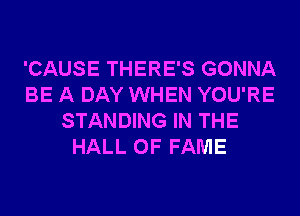 'CAUSE THERE'S GONNA
BE A DAY WHEN YOU'RE
STANDING IN THE
HALL OF FAME