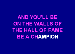 AND YOU'LL BE
ON THE WALLS OF

THE HALL OF FAME
BE A CHAMPION