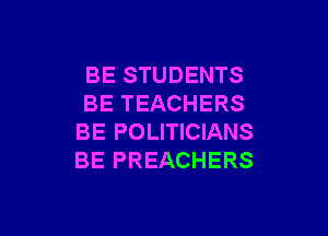 BE STUDENTS
BE TEACHERS

BE POLITICIANS
BE PREACHERS