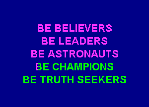 BE BELIEVERS
BE LEADERS
BE ASTRONAUTS
BE CHAMPIONS
BE TRUTH SEEKERS