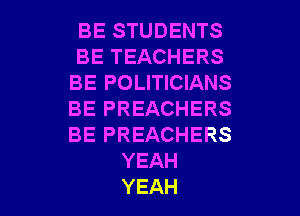 BE STUDENTS
BETEACHERS
BE POLITICIANS
BEPREACHERS
BEPREACHERS
YEAH

YEAH l