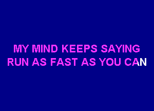 MY MIND KEEPS SAYING

RUN AS FAST AS YOU CAN