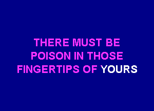 THERE MUST BE

POISON IN THOSE
FINGERTIPS OF YOURS