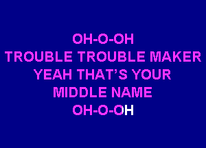 OH-O-OH
TROUBLE TROUBLE MAKER
YEAH THATS YOUR
MIDDLE NAME
OH-O-OH