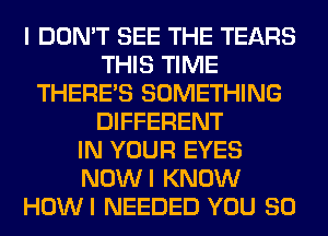 I DON'T SEE THE TEARS
THIS TIME
THERE'S SOMETHING
DIFFERENT
IN YOUR EYES
NOWI KNOW
HOWI NEEDED YOU SO