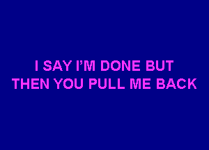 I SAY I'M DONE BUT

THEN YOU PULL ME BACK