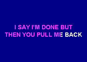 I SAY I'M DONE BUT

THEN YOU PULL ME BACK