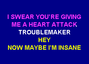 I SWEAR YOURE GIVING
ME A HEART ATTACK
TROUBLEMAKER
HEY
NOW MAYBE PM INSANE