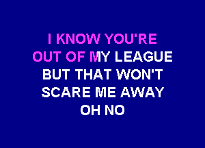 I KNOW YOU'RE
OUT OF MY LEAGUE

BUT THAT WON'T
SCARE ME AWAY
OH NO