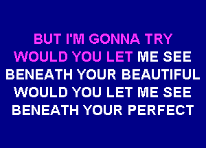 BUT I'M GONNA TRY
WOULD YOU LET ME SEE
BENEATH YOUR BEAUTIFUL
WOULD YOU LET ME SEE
BENEATH YOUR PERFECT