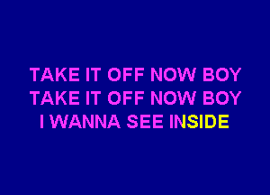 TAKE IT OFF NOW BOY

TAKE IT OFF NOW BOY
I WANNA SEE INSIDE