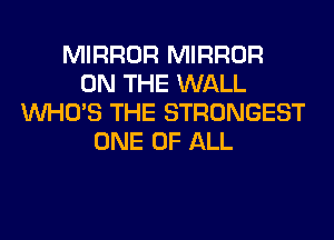 MIRROR MIRROR
ON THE WALL
WHO'S THE STRONGEST
ONE OF ALL