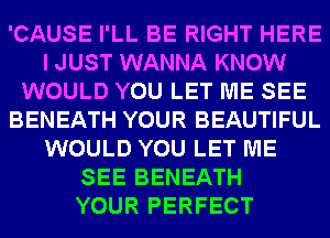 'CAUSE I'LL BE RIGHT HERE
IJUST WANNA KNOW
WOULD YOU LET ME SEE
BENEATH YOUR BEAUTIFUL
WOULD YOU LET ME
SEE BENEATH
YOUR PERFECT