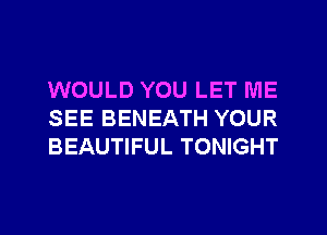 WOULD YOU LET ME
SEE BENEATH YOUR
BEAUTIFUL TONIGHT