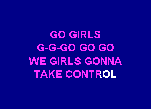 GO GIRLS
G-G-GO GO GO

WE GIRLS GONNA
TAKE CONTROL