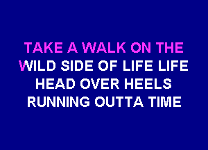 TAKE A WALK ON THE
WILD SIDE OF LIFE LIFE
HEAD OVER HEELS
RUNNING OUTTA TIME