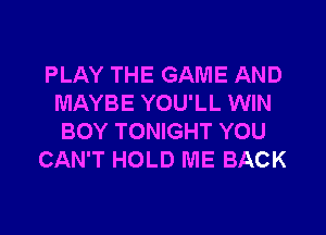 PLAY THE GAME AND
MAYBE YOU'LL WIN
BOY TONIGHT YOU

CAN'T HOLD ME BACK