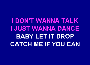 I DON'T WANNA TALK
I JUST WANNA DANCE

BABY LET IT DROP
CATCH ME IF YOU CAN