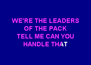 WE'RE THE LEADERS
OF THE PACK
TELL ME CAN YOU
HANDLE THAT