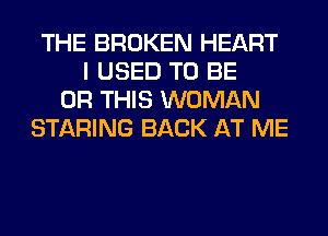 THE BROKEN HEART
I USED TO BE
0R THIS WOMAN
STARING BACK AT ME