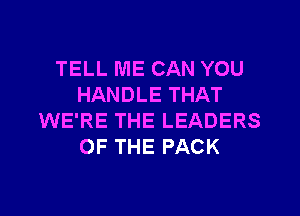 TELL ME CAN YOU
HANDLE THAT
WE'RE THE LEADERS
OF THE PACK