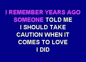 I REMEMBER YEARS AGO
SOMEONE TOLD ME
I SHOULD TAKE
CAUTION WHEN IT
COMES TO LOVE
I DID