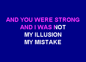 AND YOU WERE STRONG
AND I WAS NOT

MY ILLUSION
MY MISTAKE