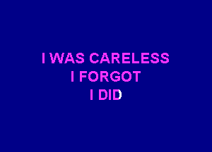 I WAS CARELESS

I FORGOT
I DID