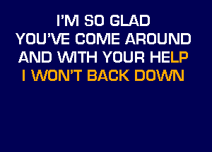 I'M SO GLAD
YOU'VE COME AROUND
AND WITH YOUR HELP

I WON'T BACK DOWN