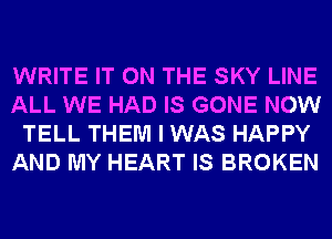 WRITE IT ON THE SKY LINE
ALL WE HAD IS GONE NOW
TELL THEM I WAS HAPPY
AND MY HEART IS BROKEN