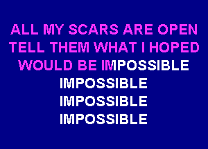 ALL MY SCARS ARE OPEN
TELL THEM WHAT I HOPED
WOULD BE IMPOSSIBLE
IMPOSSIBLE
IMPOSSIBLE
IMPOSSIBLE