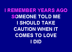 I REMEMBER YEARS AGO
SOMEONE TOLD ME
I SHOULD TAKE
CAUTION WHEN IT
COMES TO LOVE
I DID