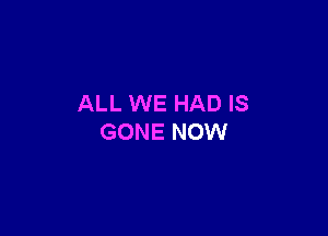 ALL WE HAD IS

GONE NOW