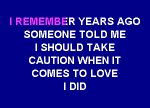 I REMEMBER YEARS AGO
SOMEONE TOLD ME
I SHOULD TAKE
CAUTION WHEN IT
COMES TO LOVE
I DID