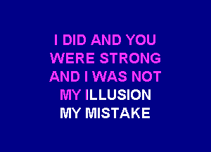 I DID AND YOU
WERE STRONG

AND I WAS NOT
MY ILLUSION
MY MISTAKE