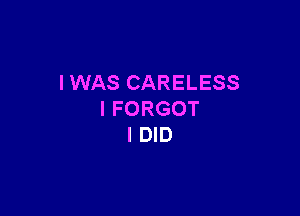 I WAS CARELESS

I FORGOT
I DID