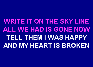 WRITE IT ON THE SKY LINE
ALL WE HAD IS GONE NOW
TELL THEM I WAS HAPPY
AND MY HEART IS BROKEN